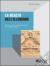 La realtà dell'illusione. Teoria e pratica nella decorazione architettonica dipinta libro di Ghigino Silvana