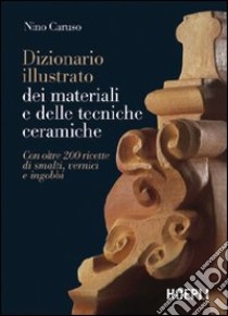 Dizionario illustrato dei materiali e delle tecniche ceramiche. Con oltre 200 ricette di smalti, vernici e ingobbi. Ediz. illustrata libro di Caruso Nino