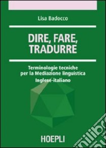 Dire, fare, tradurre. Terminologie tecniche per la mediazione linguistica. Inglese-italiano libro di Badocco Lisa