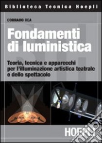 Fondamenti di luministica. Teoria, tecnica e apparecchi per l'illuminazione artistica teatrale e dello spettacolo libro di Rea Corrado