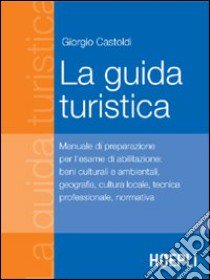 La guida turistica. Manuale di preparazione all'esame di abilitazione: beni culturali e ambientali, geografia, cultura locale, tecnica professionale, normativa libro di Castoldi Giorgio