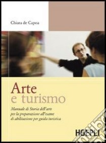 Arte e turismo. Manuale di storia dell'arte per la preparazione all'esame di abilitazione per guida turistica libro di De Capoa Chiara