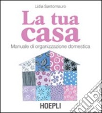 La tua casa. Manuale di organizzazione domestica libro di Santomauro Lidia