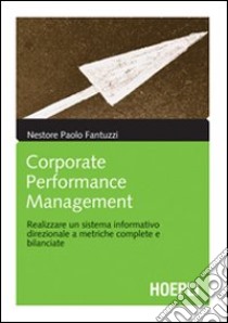 Corporate Performance Management. Realizzare un sistema informativo direzionale a metriche complete e bilanciate libro di Fantuzzi Nestore P.