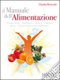 Il manuale dell'alimentazione. Principi nutritivi, metabolismo, alimenti, dietetica, igiene, cottura e conservazione degli alimenti libro di Moriondo Claudia