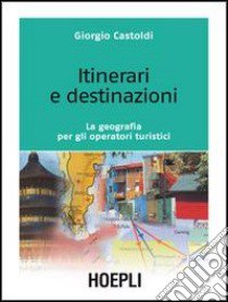 Itinerari e destinazioni. La geografia per gli operatori turistici libro di Castoldi Giorgio