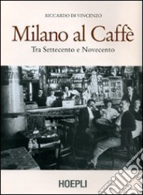 Milano al caffè. Tra Settecento e Novecento. Ediz. illustrata libro di Di Vincenzo Riccardo