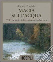 Magie sull'acqua. TLT-La tecnica italiana di pesca a mosca. Ediz. illustrata libro di Pragliola Roberto