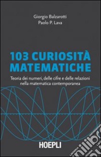 103 curiosità matematiche. Teoria dei numeri, delle cifre e delle relazioni nella matematica contemporanea libro di Balzarotti Giorgio; Lava Paolo P.