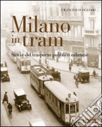 Milano in tram. Storia del trasporto pubblico milanese. Ediz. illustrata libro di Ogliari Francesco