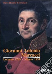 Giovanni Antonio Marcacci. Locarno 1769-Milano 1854 libro di Schneider Hans R.