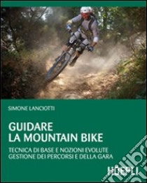 Guidare la mountain bike. Tecnica di base e nozioni evolute. Gestione dei percorsi e della gara libro di Lanciotti Simone