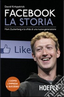 Facebook. La storia. Mark Zuckerberg e la sfida di una nuova generazione libro di Kirkpatrick David