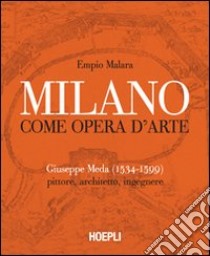 Milano come opera d'arte. Giuseppe Meda (1534-1599). Pittore, architetto, ingegnere. Ediz. illustrata libro di Malara Empio