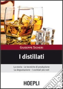 I distillati. La storia, le tecniche di produzione, la degustazione, i cocktail più noti libro di Sicheri Giuseppe