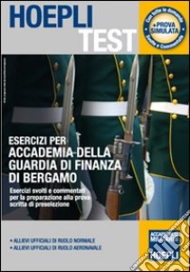 Esercizi per Accademia della Guardia di Finanza di Bergamo. Esercizi svolti e commentati per la preparazione alla prova scritta di preselezione libro