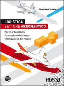 Logistica. Settore aeronautico. Per le articolazioni costruzione del mezzo e conduzione del mezzo libro di Vignati Gianfranco