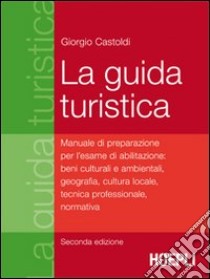 La guida turistica. Manuale di preparazione per l'esame di abilitazione: beni culturali e ambientali, geografia, cultura locale, tecnica professionale, normativa libro di Castoldi Giorgio