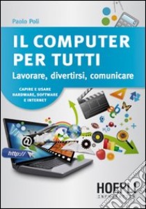 Il computer per tutti. Lavorare, divertirsi, comunicare libro di Poli Paolo