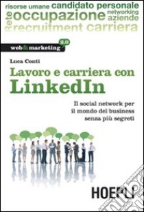 Lavoro e carriera con Linkedin. Il social network per il mondo del business senza più segreti libro di Conti Luca