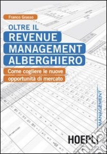 Oltre il revenue management alberghiero. Come cogliere le nuove opportunità di mercato libro di Grasso Franco