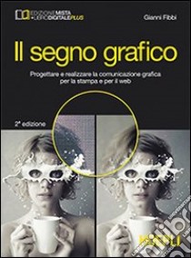 Il segno grafico. Progettare e realizzare la comunicazione grafica per la stampa e per il web. Per gli Ist. tecnici e professionali. Con e-book. Con espansione online libro di Fibbi Gianni