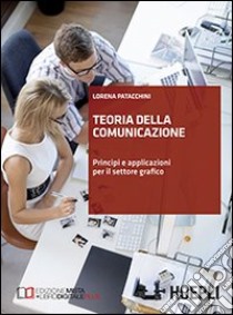 Teoria della comunicazione. Principi e applicazioni per il settore grafico. Per le Scuole superiori libro di Patacchini Lorena