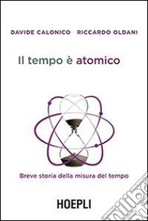 Il tempo è atomico. Breve storia della misura del tempo libro di Calonico Davide; Oldani Riccardo