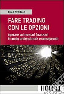 Fare trading con le opzioni. Operare sui mercati finanziari in modo professionale e consapevole libro di Stellato Luca