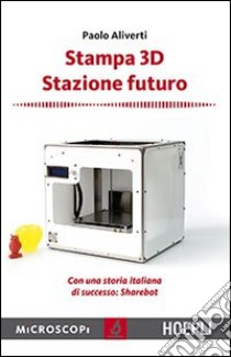 Stampa 3D. Stazione futuro. Con una storia italiana di successo. Sharebot libro di Aliverti Paolo