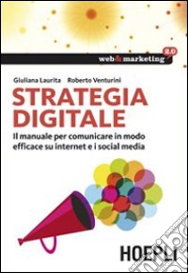 Strategia digitale. Il manuale per comunicare in modo efficace su internet e i social media libro di Laurita Giuliana; Venturini Roberto