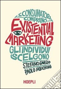 Existential marketing. I consumatori comprano, gli individui scelgono libro di Iabichino Paolo; Gnasso Stefano