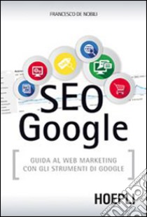 SEO Google. Guida al web marketing con gli strumenti di Google libro di De Nobili Francesco