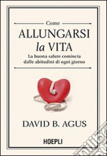 Come allungarsi la vita. La buona salute comincia dalle abitudini di ogni giorno libro di Agus David B.; Loberg Kristin