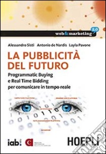 La pubblicità del futuro. Programmatic Buying e Real Time Bidding per comunicare in tempo reale libro di Sisti Alessandro; De Nardis Antonio; Pavone Layla; Conti L. (cur.)