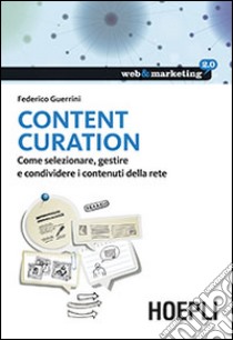 Content Curation. Come selezionare, gestire e condividere i contenuti della rete libro di Guerrini Federico