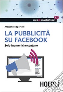 La pubblicità su Facebook. Solo i numeri che contano libro di Sportelli Alessandro