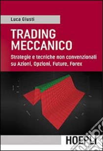 Trading meccanico. Strategie e tecniche non convenzionali su Azioni, opzioni, Future, Forex libro di Giusti Luca