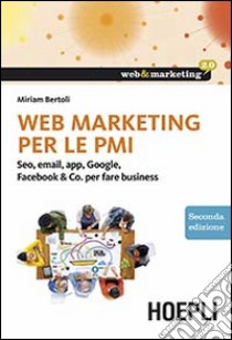 Web marketing per le PMI. Seo, email, app, Google, Facebook & Co. per fare business libro di Bertoli Miriam