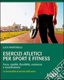 Esercizi atletici per sport e fitness. Forza, rapidità, flessibilità, resistenza e coordinazione. La funzionalità al servizio dell'uomo libro di Martorelli Luca