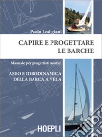 Capire e progettare le barche. Manuale per progettisti nautici. Aero e idrodinamica della barca a vela libro di Lodigiani Paolo