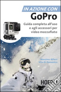 In azione con Go Pro. Guida completa all'uso e agli accessori per video mozzafiato libro di Allievi Massimo; Di domenico Vito