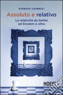 Assoluto e relativo. La relatività da Galileo ad Einstein e oltre libro di Chinnici Giorgio