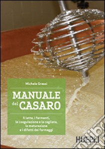 Manuale del casaro. Il latte, i fermenti, la coagulazione e la cagliata, la maturazione e i difetti dei formaggi libro di Grassi Michele