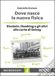 Dove nasce la nuova fisica. Einstein, Hawking e gli altri alla corte di Solvay libro di Greison Gabriella