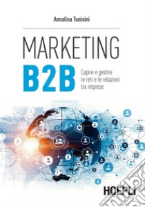 Marketing B2B. Capire e gestire le reti e le relazioni tra imprese libro di Tunisini Annalisa