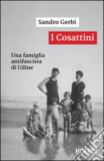 I Cosattini. Una famiglia antifascista di Udine libro di Gerbi Sandro