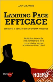 Landing page efficace. Conquista il mercato con un'offerta invincibile libro di Orlandini Luca