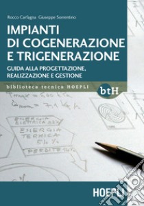 Impianti di cogenerazione e trigenerazione. Guida alla progettazione, realizzazione e gestione libro di Carfagna Rocco; Sorrentino Giuseppe