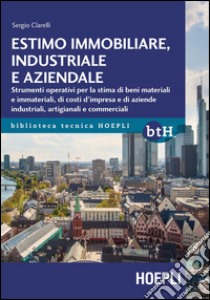 Estimo immobiliare, industriale e aziendale. Strumenti operativi per la stima di beni materiali e immateriali, di costi d'impresa e di aziende industriali, artigianali e commerciali libro di Clarelli Sergio